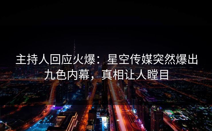 主持人回应火爆：星空传媒突然爆出九色内幕，真相让人瞠目