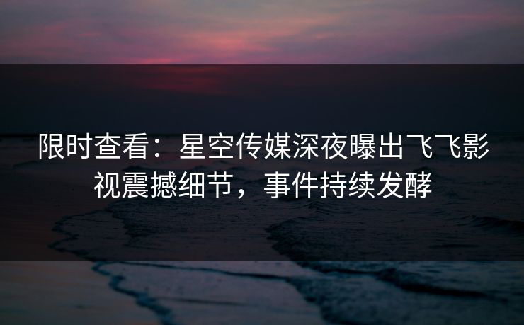 限时查看：星空传媒深夜曝出飞飞影视震撼细节，事件持续发酵