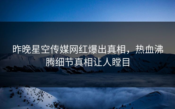 昨晚星空传媒网红爆出真相，热血沸腾细节真相让人瞠目
