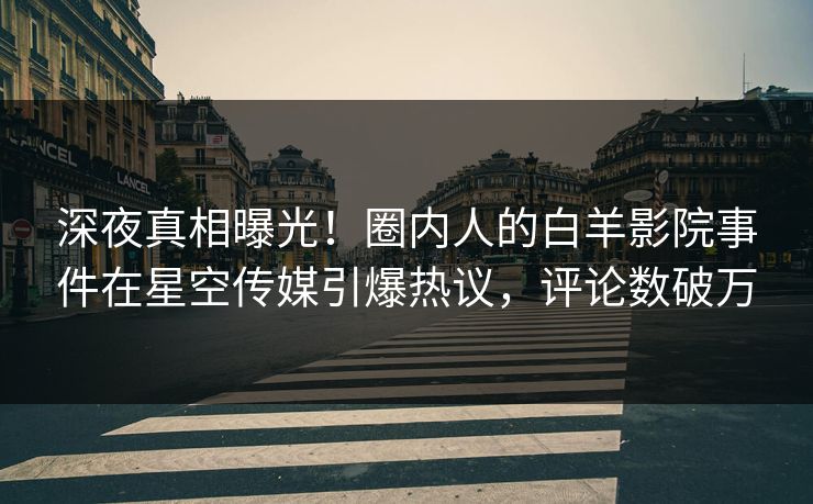 深夜真相曝光！圈内人的白羊影院事件在星空传媒引爆热议，评论数破万