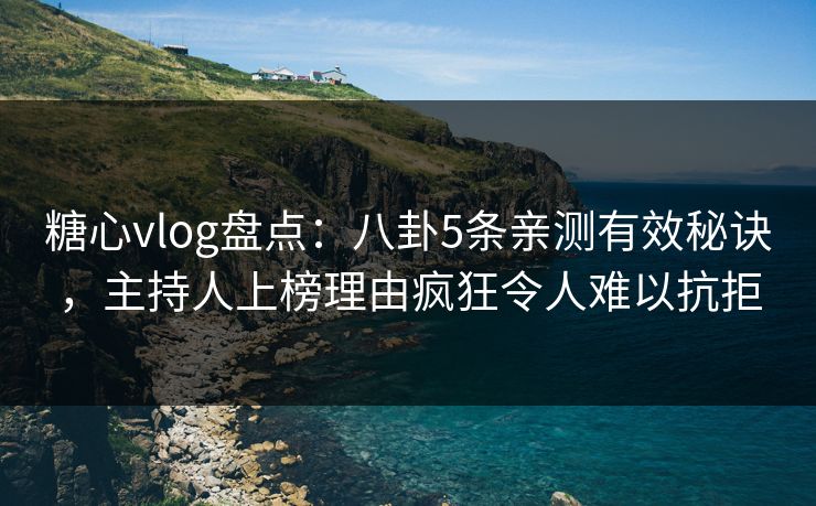 糖心vlog盘点：八卦5条亲测有效秘诀，主持人上榜理由疯狂令人难以抗拒