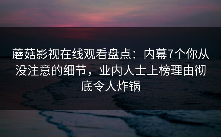 蘑菇影视在线观看盘点：内幕7个你从没注意的细节，业内人士上榜理由彻底令人炸锅