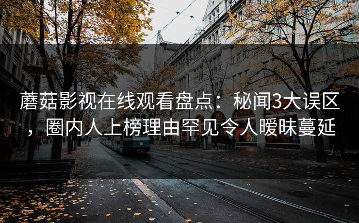 蘑菇影视在线观看盘点：秘闻3大误区，圈内人上榜理由罕见令人暧昧蔓延