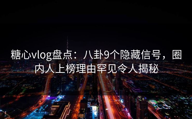 糖心vlog盘点：八卦9个隐藏信号，圈内人上榜理由罕见令人揭秘