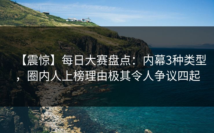【震惊】每日大赛盘点：内幕3种类型，圈内人上榜理由极其令人争议四起