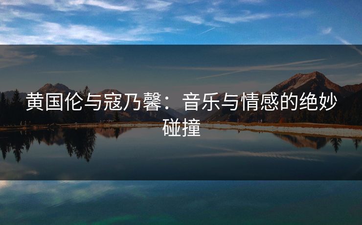 黄国伦与寇乃馨：音乐与情感的绝妙碰撞