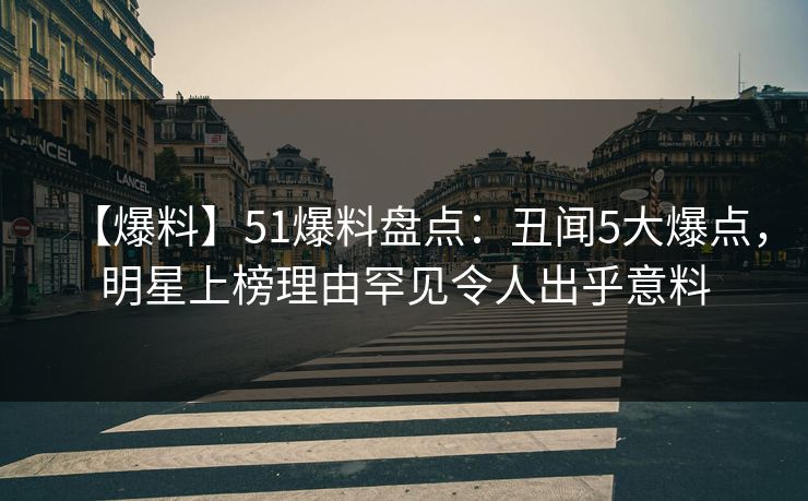 【爆料】51爆料盘点：丑闻5大爆点，明星上榜理由罕见令人出乎意料