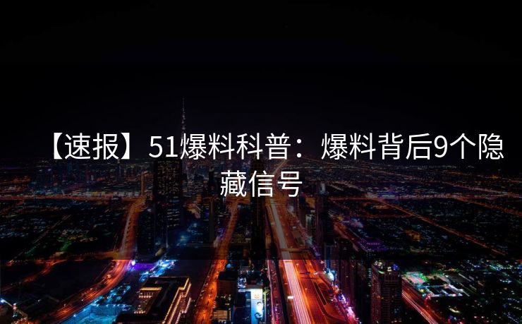 【速报】51爆料科普：爆料背后9个隐藏信号