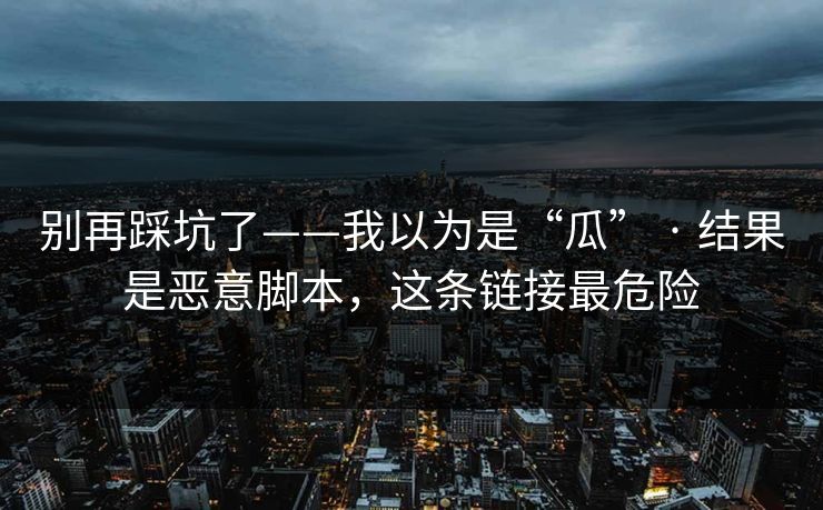 别再踩坑了——我以为是“瓜” · 结果是恶意脚本，这条链接最危险