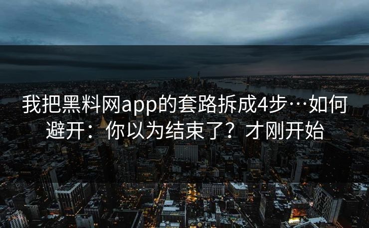 我把黑料网app的套路拆成4步…如何避开：你以为结束了？才刚开始