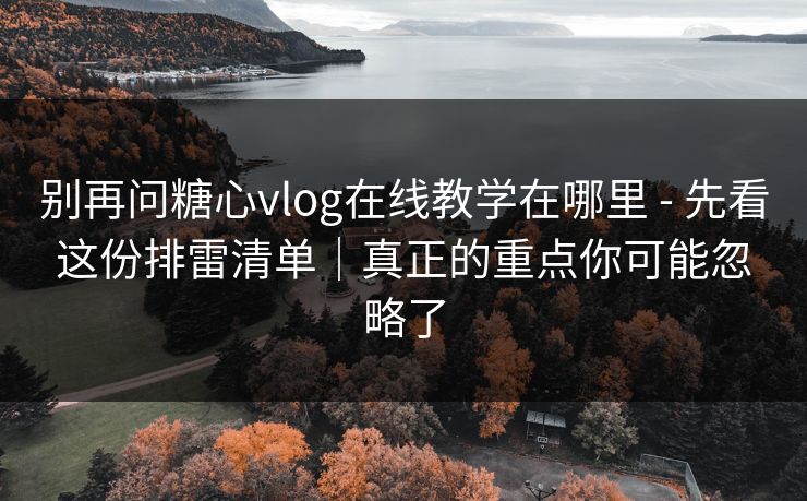 别再问糖心vlog在线教学在哪里 - 先看这份排雷清单｜真正的重点你可能忽略了