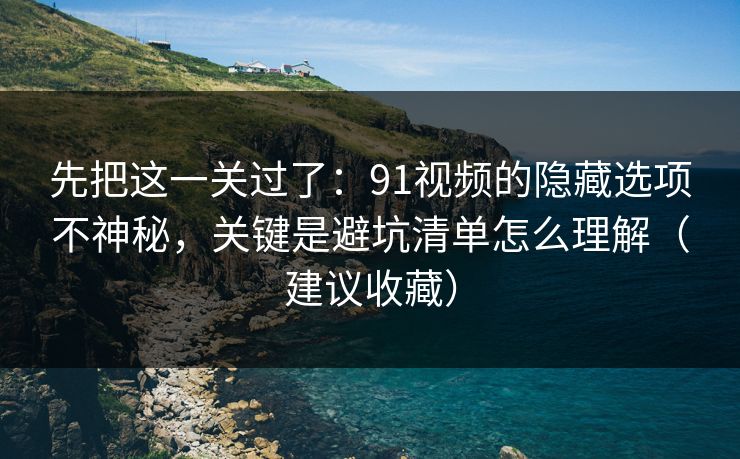 先把这一关过了：91视频的隐藏选项不神秘，关键是避坑清单怎么理解（建议收藏）