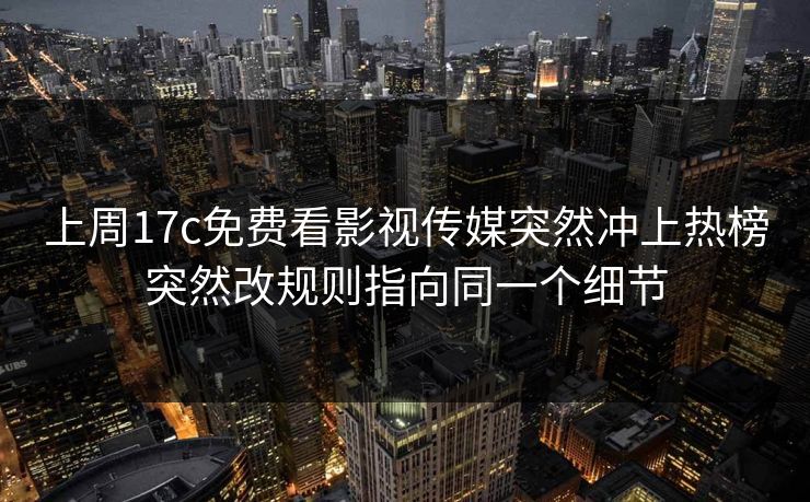 上周17c免费看影视传媒突然冲上热榜突然改规则指向同一个细节