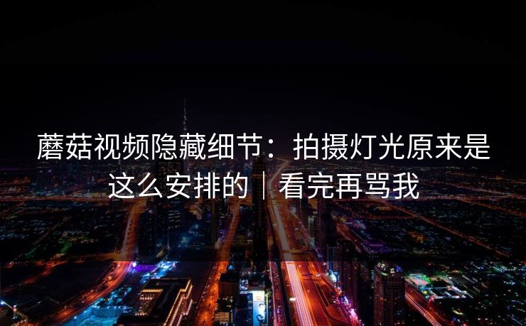 蘑菇视频隐藏细节：拍摄灯光原来是这么安排的｜看完再骂我