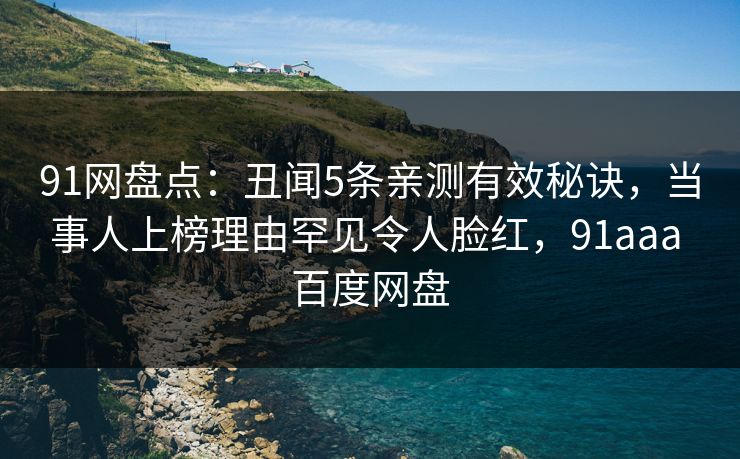 91网盘点：丑闻5条亲测有效秘诀，当事人上榜理由罕见令人脸红，91aaa 百度网盘