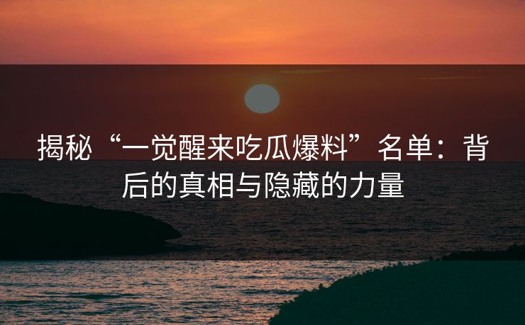 揭秘“一觉醒来吃瓜爆料”名单:背后的真相与隐藏的力量 揭秘“一觉醒来吃瓜爆料”名单:背后的真相与隐藏的力量