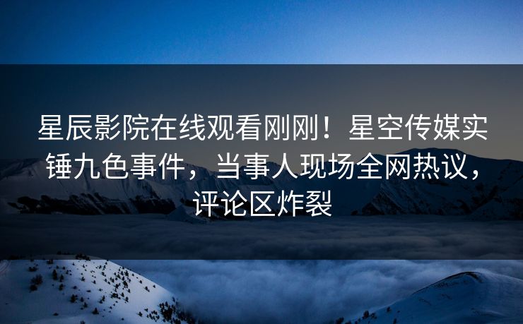 星辰影院在线观看刚刚！星空传媒实锤九色事件，当事人现场全网热议，评论区炸裂