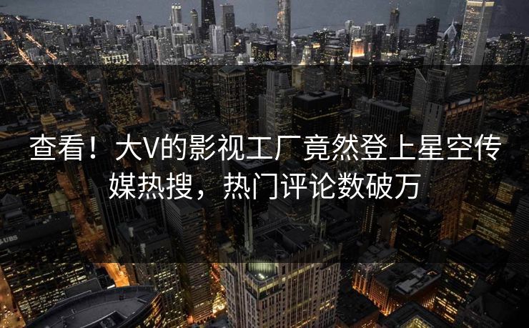 查看！大V的影视工厂竟然登上星空传媒热搜，热门评论数破万