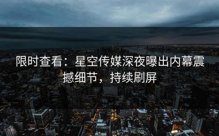 限时查看：星空传媒深夜曝出内幕震撼细节，持续刷屏