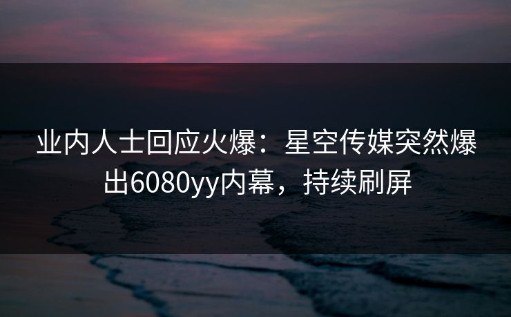 业内人士回应火爆：星空传媒突然爆出6080yy内幕，持续刷屏
