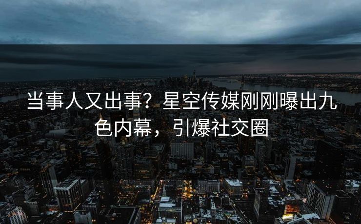 当事人又出事？星空传媒刚刚曝出九色内幕，引爆社交圈