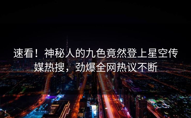 速看！神秘人的九色竟然登上星空传媒热搜，劲爆全网热议不断