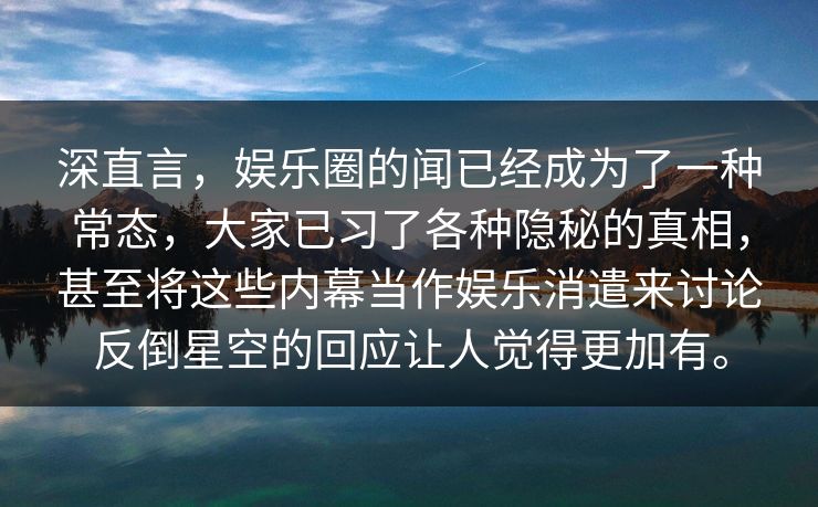深直言，娱乐圈的闻已经成为了一种常态，大家已习了各种隐秘的真相，甚至将这些内幕当作娱乐消遣来讨论反倒星空的回应让人觉得更加有。