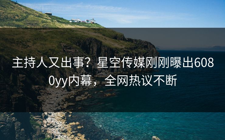 主持人又出事？星空传媒刚刚曝出6080yy内幕，全网热议不断