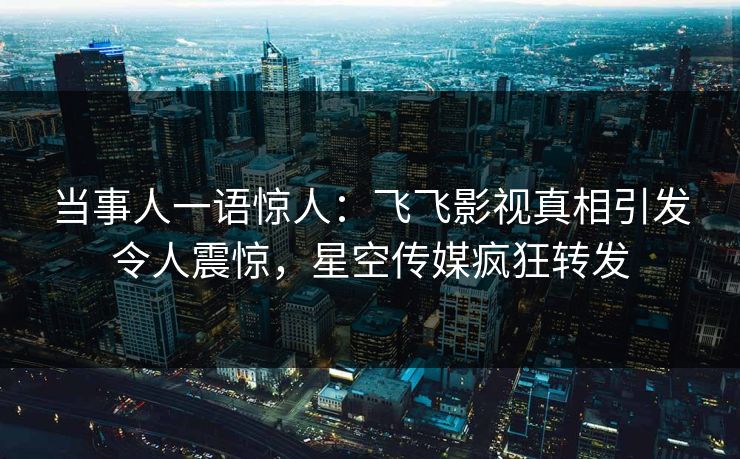 当事人一语惊人:飞飞影视真相引发令人震惊,星空传媒疯狂转发 当事人一语惊人:飞飞影视真相引发令人震惊,星空传媒疯狂转发