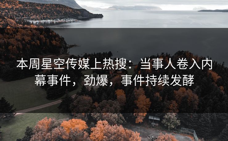 本周星空传媒上热搜：当事人卷入内幕事件，劲爆，事件持续发酵