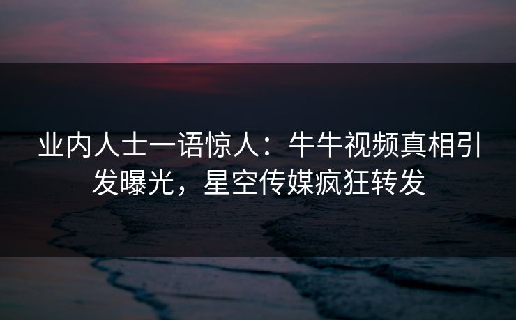 业内人士一语惊人：牛牛视频真相引发曝光，星空传媒疯狂转发