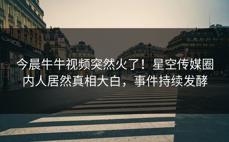 今晨牛牛视频突然火了！星空传媒圈内人居然真相大白，事件持续发酵
