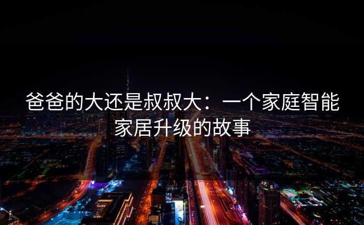 爸爸的大还是叔叔大：一个家庭智能家居升级的故事