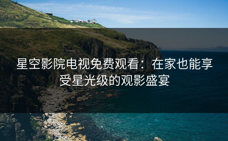 星空影院电视免费观看：在家也能享受星光级的观影盛宴