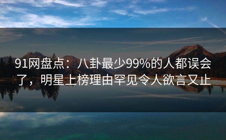 91网盘点：八卦最少99%的人都误会了，明星上榜理由罕见令人欲言又止