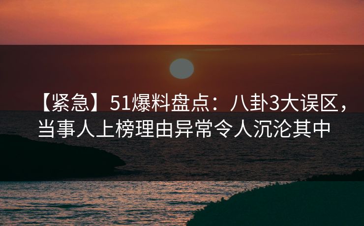 【紧急】51爆料盘点:八卦3大误区,当事人上榜理由异常令人沉沦其中 【紧急】51爆料盘点:八卦3大误区,当事人上榜理由异常令人沉沦其中
