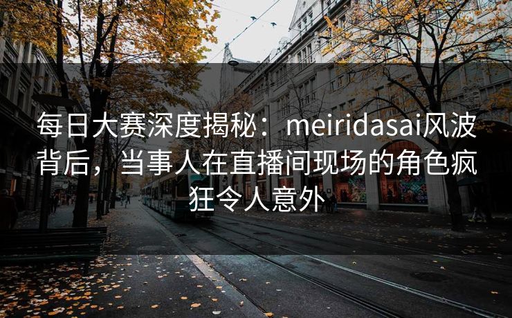 每日大赛深度揭秘:meiridasai风波背后,当事人在直播间现场的角色疯狂令人意外 每日大赛深度揭秘:meiridasai风波背后,当事人在直播间现场的角色疯狂令人意外