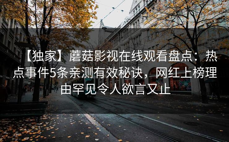 【独家】蘑菇影视在线观看盘点：热点事件5条亲测有效秘诀，网红上榜理由罕见令人欲言又止