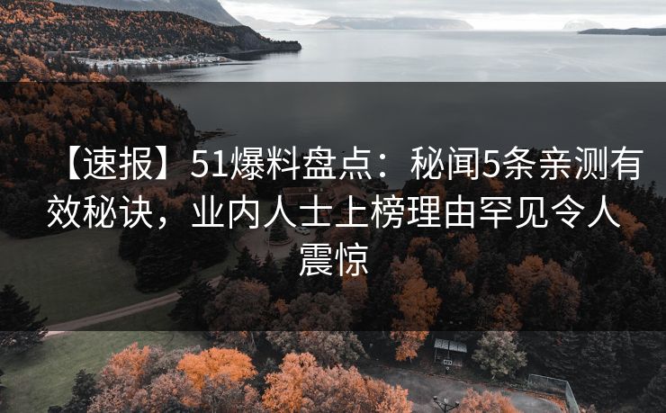 【速报】51爆料盘点：秘闻5条亲测有效秘诀，业内人士上榜理由罕见令人震惊