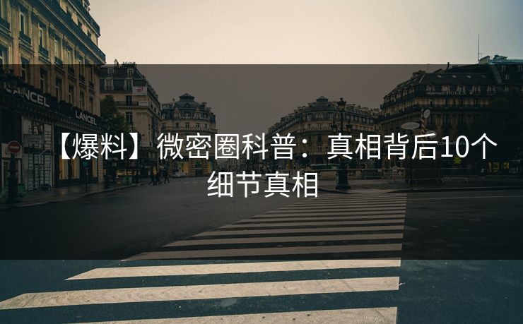 【爆料】微密圈科普:真相背后10个细节真相 【爆料】微密圈科普:真相背后10个细节真相