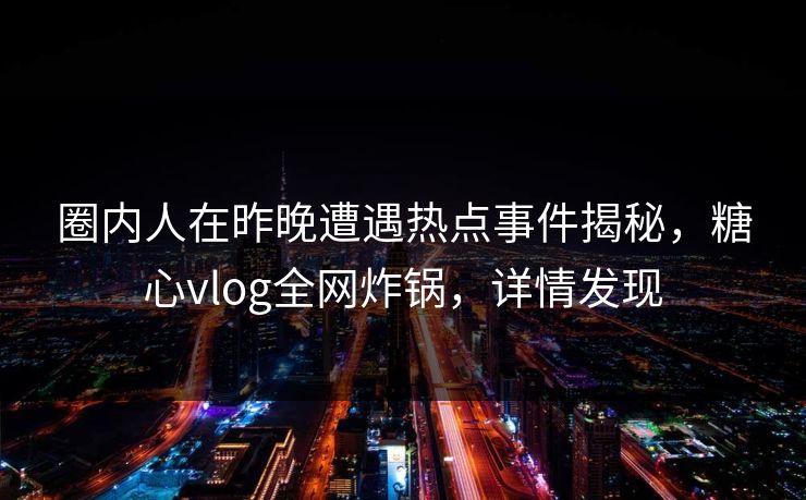 圈内人在昨晚遭遇热点事件揭秘,糖心vlog全网炸锅,详情发现 圈内人在昨晚遭遇热点事件揭秘,糖心vlog全网炸锅,详情发现