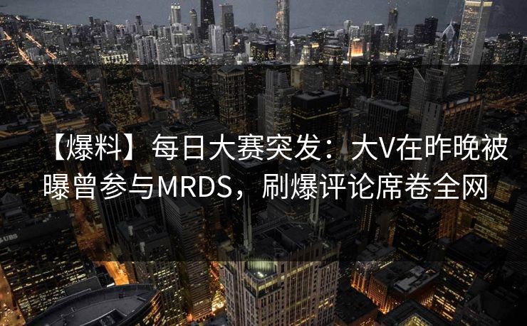【爆料】每日大赛突发:大V在昨晚被曝曾参与MRDS,刷爆评论席卷全网 【爆料】每日大赛突发:大V在昨晚被曝曾参与MRDS,刷爆评论席卷全网