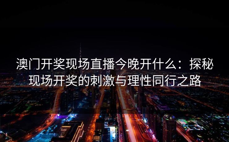 澳门开奖现场直播今晚开什么：探秘现场开奖的刺激与理性同行之路