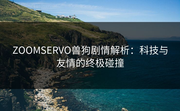 ZOOMSERVO兽狗剧情解析：科技与友情的终极碰撞