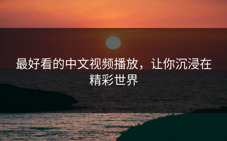最好看的中文视频播放，让你沉浸在精彩世界