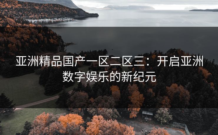 亚洲精品国产一区二区三：开启亚洲数字娱乐的新纪元
