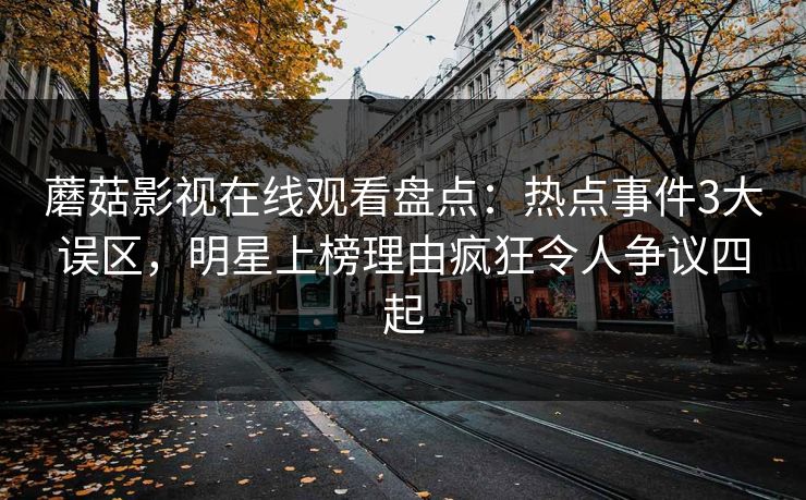 蘑菇影视在线观看盘点：热点事件3大误区，明星上榜理由疯狂令人争议四起
