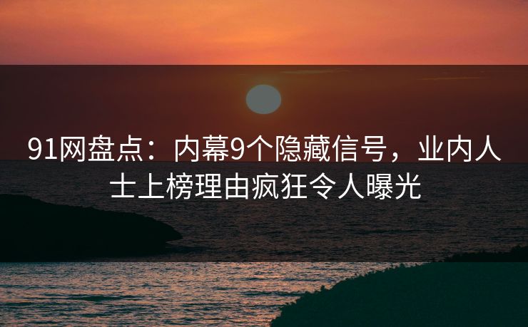 91网盘点：内幕9个隐藏信号，业内人士上榜理由疯狂令人曝光