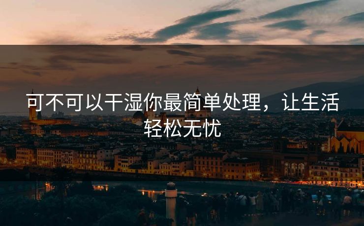 可不可以干湿你最简单处理，让生活轻松无忧