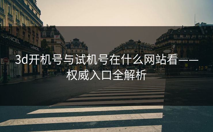 3d开机号与试机号在什么网站看——权威入口全解析